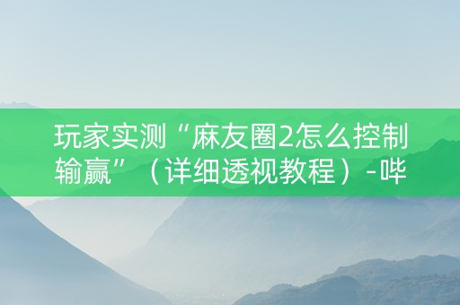 玩家实测“麻友圈2怎么控制输赢”（详细透视教程）-哔哩哔哩