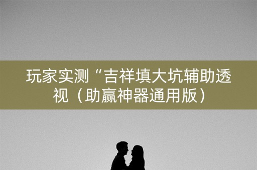 玩家实测“吉祥填大坑辅助透视（助赢神器通用版）