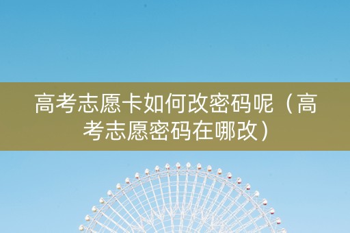 高考志愿卡如何改密码呢（高考志愿密码在哪改）