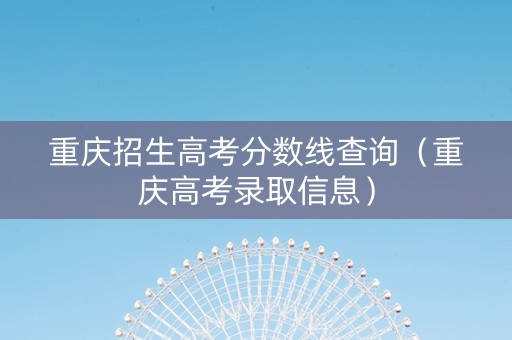 重庆招生高考分数线查询（重庆高考录取信息）