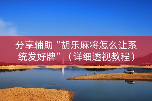 分享辅助“胡乐麻将怎么让系统发好牌”（详细透视教程）-哔哩哔哩