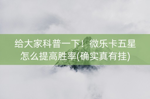 给大家科普一下！微乐卡五星怎么提高胜率(确实真有挂)