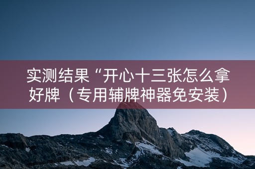 实测结果“开心十三张怎么拿好牌（专用辅牌神器免安装）