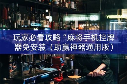 玩家必看攻略“麻将手机控牌器免安装（助赢神器通用版）