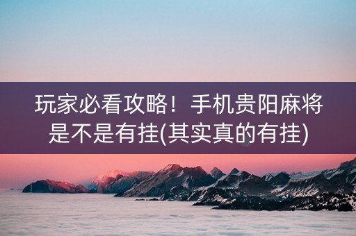 玩家必看攻略！手机贵阳麻将是不是有挂(其实真的有挂)