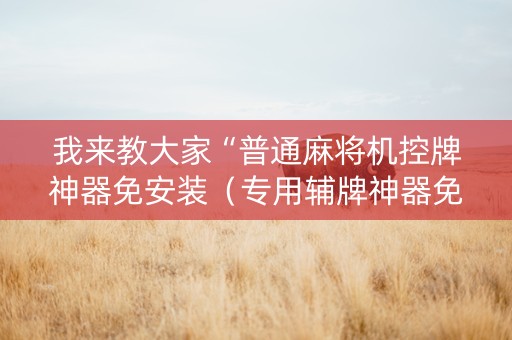 我来教大家“普通麻将机控牌神器免安装（专用辅牌神器免安装）