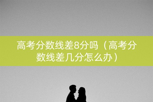 高考分数线差8分吗（高考分数线差几分怎么办）