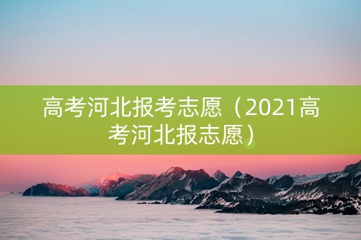 高考河北报考志愿（2021高考河北报志愿）