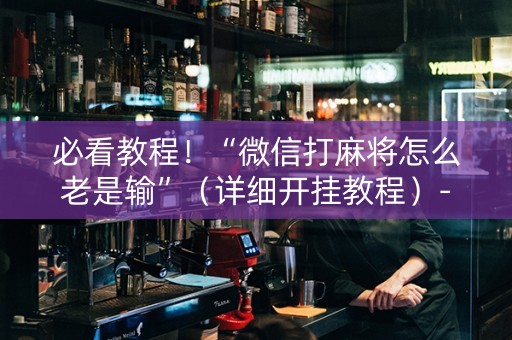必看教程！“微信打麻将怎么老是输”（详细开挂教程）-哔哩哔哩