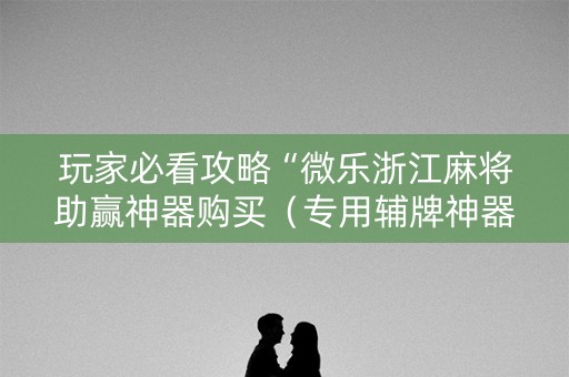 玩家必看攻略“微乐浙江麻将助赢神器购买（专用辅牌神器免安装）