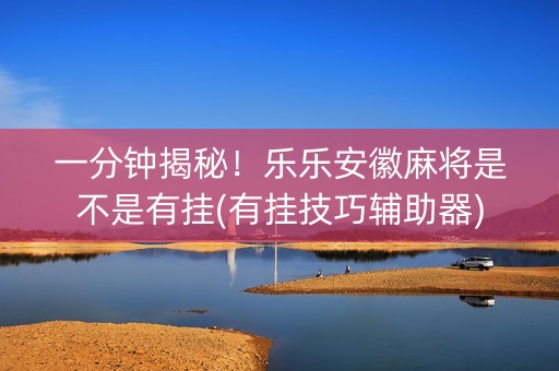 一分钟揭秘！乐乐安徽麻将是不是有挂(有挂技巧辅助器)
