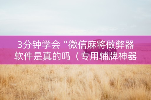 3分钟学会“微信麻将做弊器软件是真的吗（专用辅牌神器免安装）