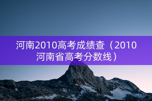 河南2010高考成绩查（2010河南省高考分数线）