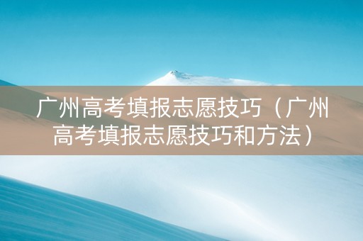 广州高考填报志愿技巧（广州高考填报志愿技巧和方法）