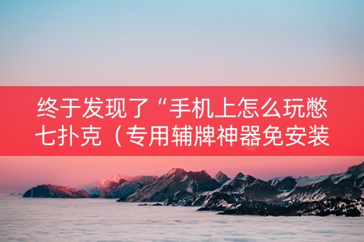 终于发现了“手机上怎么玩憋七扑克（专用辅牌神器免安装）