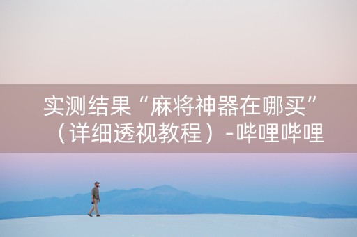 实测结果“麻将神器在哪买”（详细透视教程）-哔哩哔哩