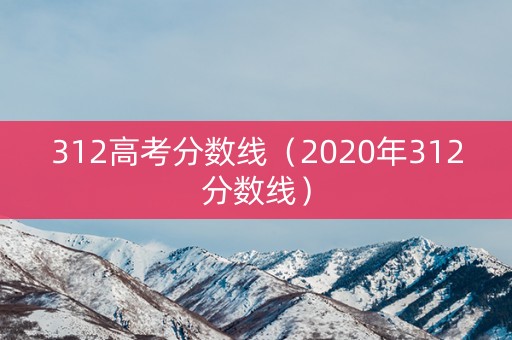 312高考分数线（2020年312分数线）