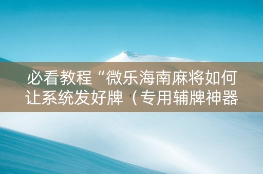 必看教程“微乐海南麻将如何让系统发好牌（专用辅牌神器免安装）