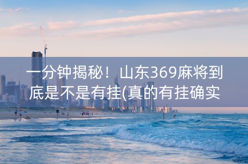 一分钟揭秘！山东369麻将到底是不是有挂(真的有挂确实有挂)