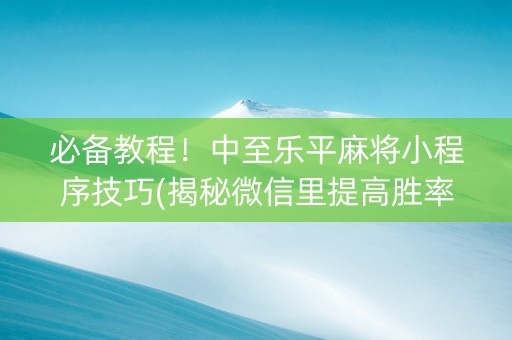 必备教程！中至乐平麻将小程序技巧(揭秘微信里提高胜率)