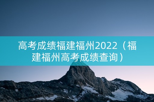 高考成绩福建福州2022（福建福州高考成绩查询）