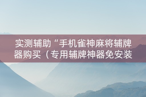 实测辅助“手机雀神麻将辅牌器购买（专用辅牌神器免安装）