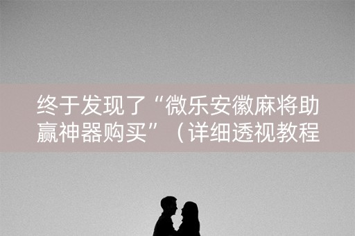 终于发现了“微乐安徽麻将助赢神器购买”（详细透视教程）-哔哩哔哩