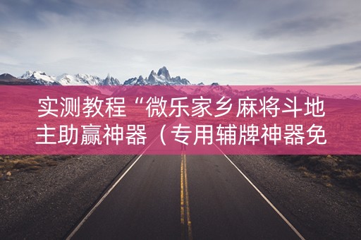 实测教程“微乐家乡麻将斗地主助赢神器（专用辅牌神器免安装）
