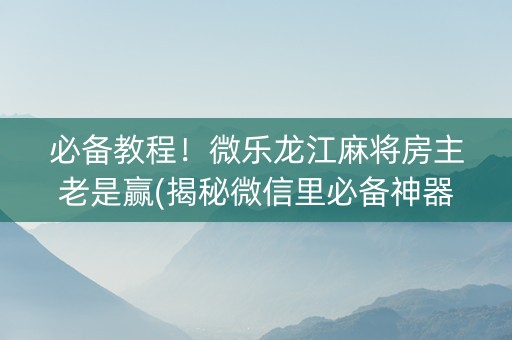 必备教程！微乐龙江麻将房主老是赢(揭秘微信里必备神器)