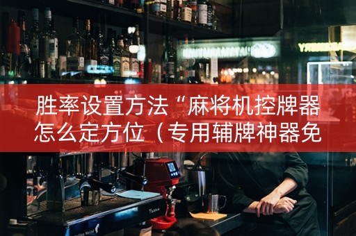 胜率设置方法“麻将机控牌器怎么定方位（专用辅牌神器免安装）