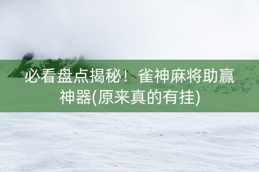 必看盘点揭秘！雀神麻将助赢神器(原来真的有挂)