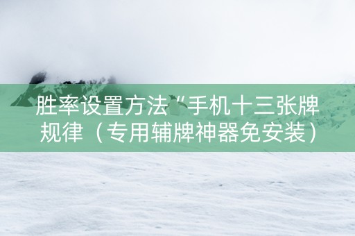 胜率设置方法“手机十三张牌规律（专用辅牌神器免安装）