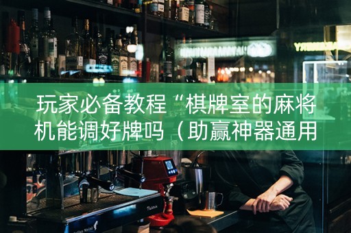 玩家必备教程“棋牌室的麻将机能调好牌吗（助赢神器通用版）
