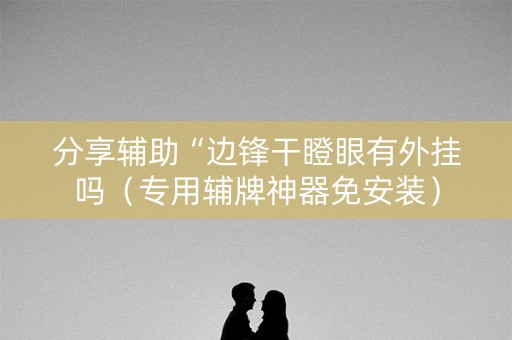 分享辅助“边锋干瞪眼有外挂吗（专用辅牌神器免安装）