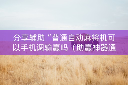 分享辅助“普通自动麻将机可以手机调输赢吗（助赢神器通用版）