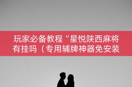 玩家必备教程“星悦陕西麻将有挂吗（专用辅牌神器免安装）