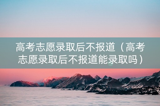 高考志愿录取后不报道（高考志愿录取后不报道能录取吗）