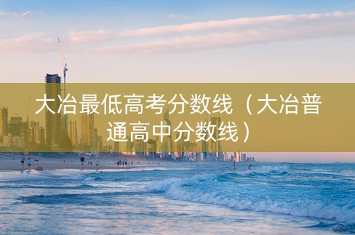 大冶最低高考分数线（大冶普通高中分数线）