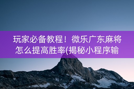玩家必备教程！微乐广东麻将怎么提高胜率(揭秘小程序输赢规律)