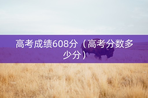 高考成绩608分（高考分数多少分）