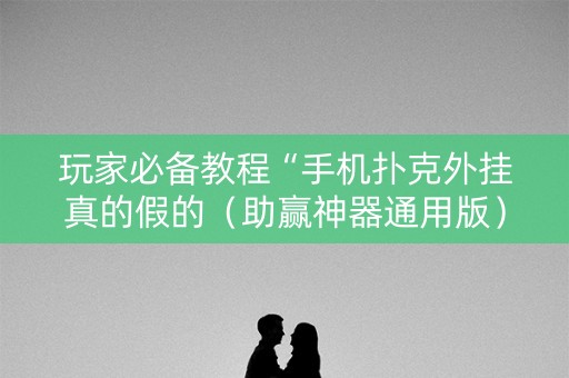 玩家必备教程“手机扑克外挂真的假的（助赢神器通用版）