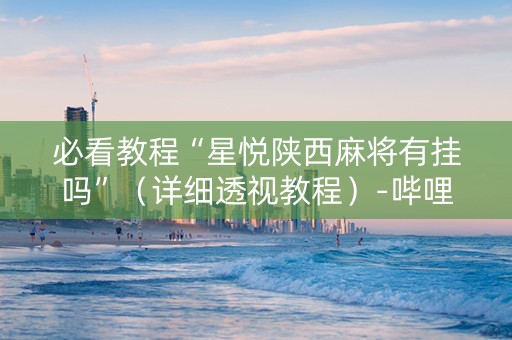 必看教程“星悦陕西麻将有挂吗”（详细透视教程）-哔哩哔哩