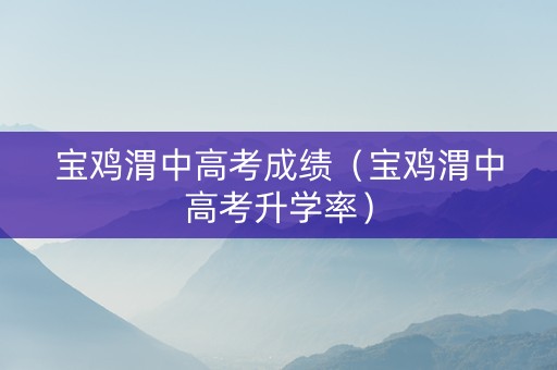 宝鸡渭中高考成绩（宝鸡渭中高考升学率）