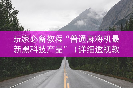 玩家必备教程“普通麻将机最新黑科技产品”（详细透视教程）-哔哩哔哩