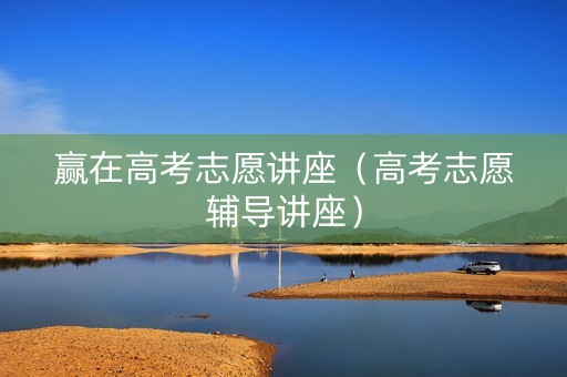赢在高考志愿讲座（高考志愿辅导讲座）