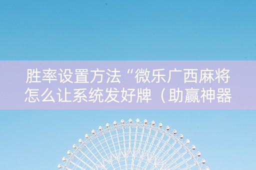 胜率设置方法“微乐广西麻将怎么让系统发好牌（助赢神器通用版）