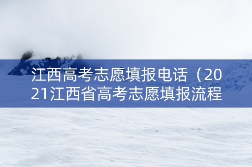 江西高考志愿填报电话（2021江西省高考志愿填报流程）