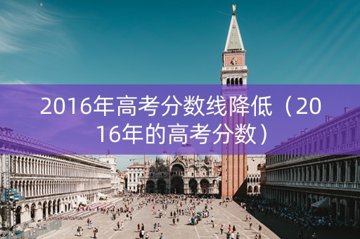 2016年高考分数线降低（2016年的高考分数）
