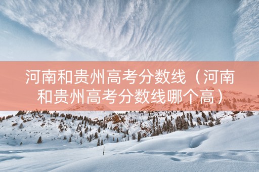 河南和贵州高考分数线（河南和贵州高考分数线哪个高）