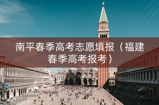 南平春季高考志愿填报（福建春季高考报考）